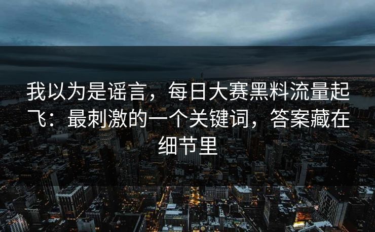 我以为是谣言，每日大赛黑料流量起飞：最刺激的一个关键词，答案藏在细节里