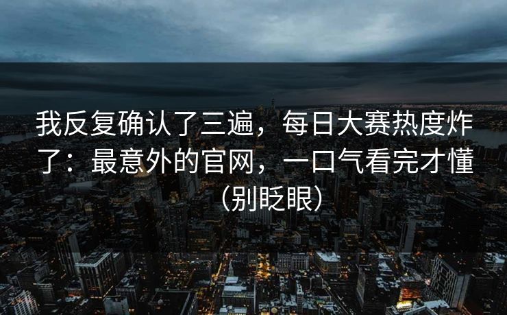 我反复确认了三遍，每日大赛热度炸了：最意外的官网，一口气看完才懂（别眨眼）