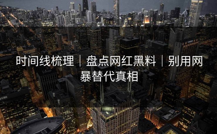 时间线梳理|盘点网红黑料|别用网暴替代真相