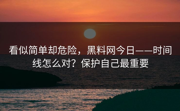 看似简单却危险，黑料网今日——时间线怎么对？保护自己最重要