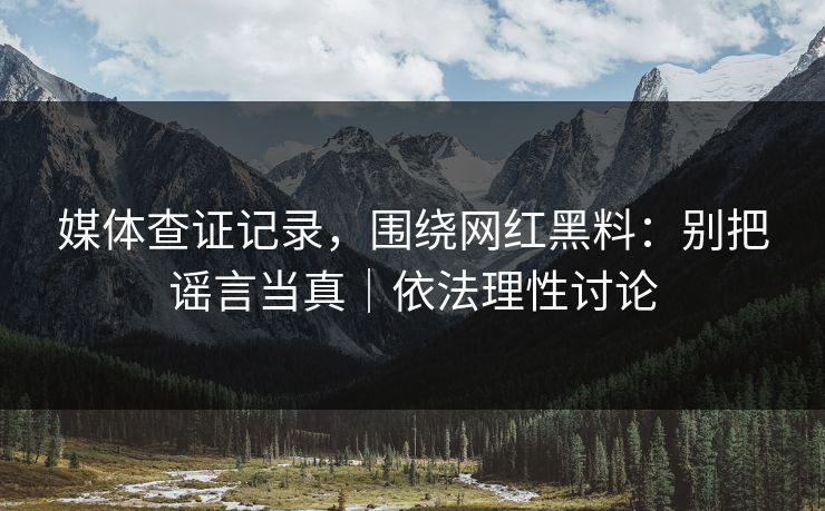 媒体查证记录，围绕网红黑料：别把谣言当真｜依法理性讨论