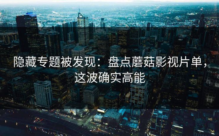 隐藏专题被发现:盘点蘑菇影视片单,这波确实高能