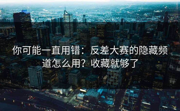 你可能一直用错:反差大赛的隐藏频道怎么用?收藏就够了