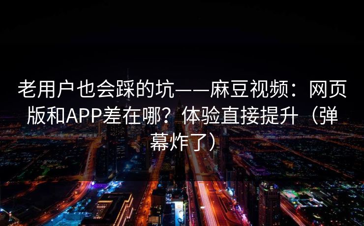 老用户也会踩的坑——麻豆视频:网页版和APP差在哪?体验直接提升(弹幕炸了)