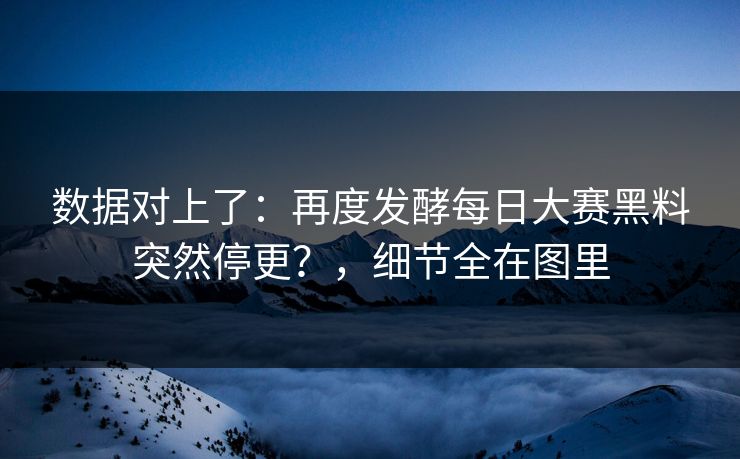 数据对上了:再度发酵每日大赛黑料突然停更?,细节全在图里