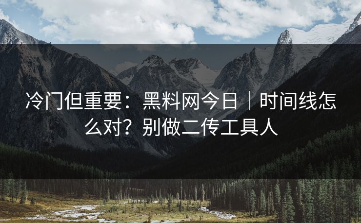 冷门但重要:黑料网今日|时间线怎么对?别做二传工具人