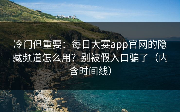 冷门但重要：每日大赛app官网的隐藏频道怎么用？别被假入口骗了（内含时间线）
