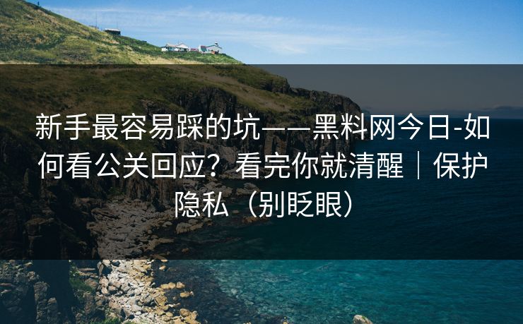 新手最容易踩的坑——黑料网今日-如何看公关回应？看完你就清醒｜保护隐私（别眨眼）