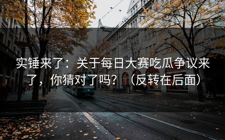 实锤来了：关于每日大赛吃瓜争议来了，你猜对了吗？（反转在后面）