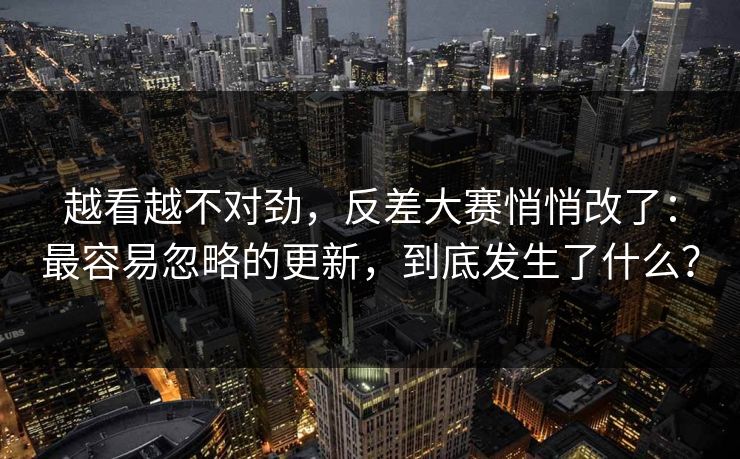 越看越不对劲，反差大赛悄悄改了：最容易忽略的更新，到底发生了什么？
