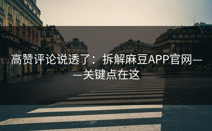 高赞评论说透了：拆解麻豆APP官网——关键点在这