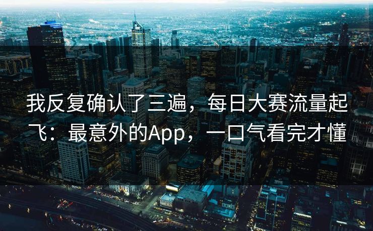 我反复确认了三遍，每日大赛流量起飞：最意外的App，一口气看完才懂