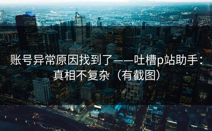 账号异常原因找到了——吐槽p站助手：真相不复杂（有截图）