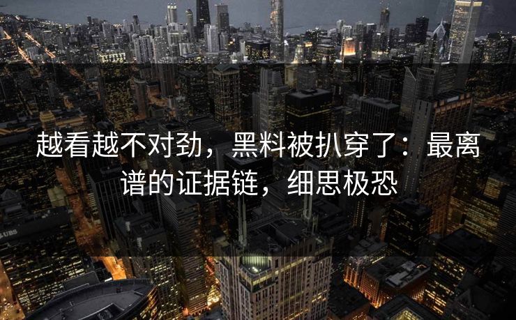 越看越不对劲，黑料被扒穿了：最离谱的证据链，细思极恐