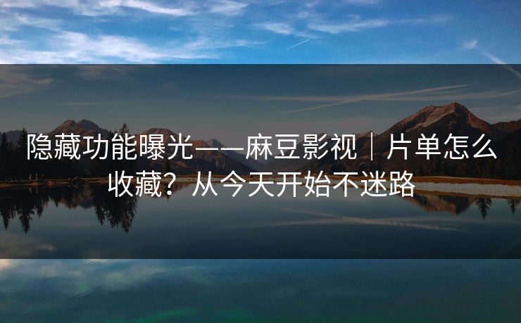 隐藏功能曝光——麻豆影视｜片单怎么收藏？从今天开始不迷路
