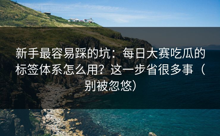 新手最容易踩的坑：每日大赛吃瓜的标签体系怎么用？这一步省很多事（别被忽悠）