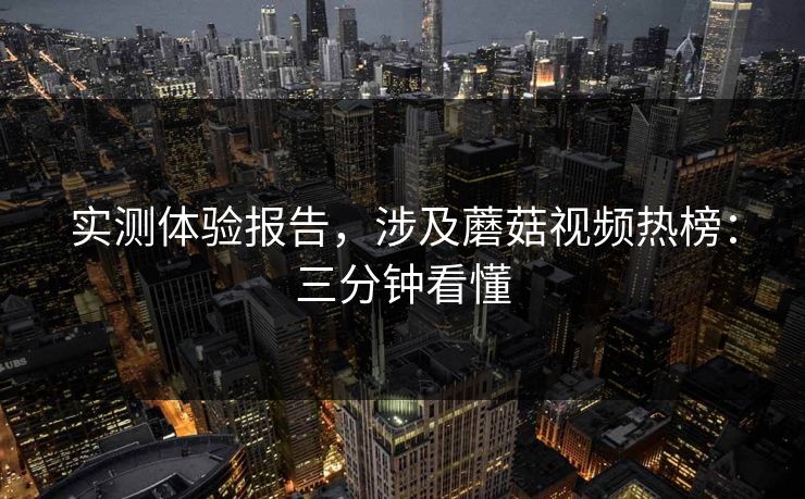 实测体验报告，涉及蘑菇视频热榜：三分钟看懂