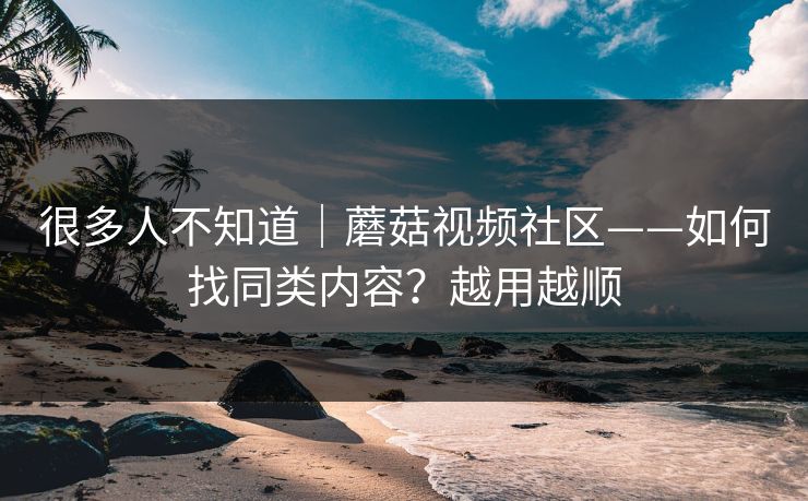很多人不知道｜蘑菇视频社区——如何找同类内容？越用越顺