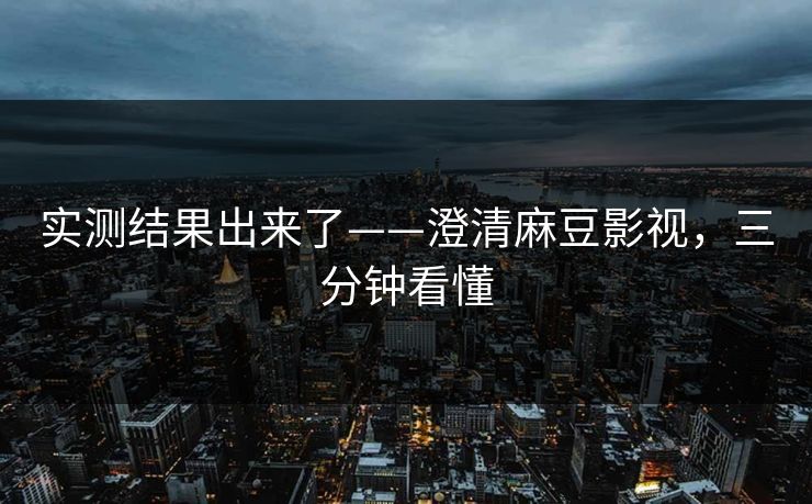 实测结果出来了——澄清麻豆影视，三分钟看懂