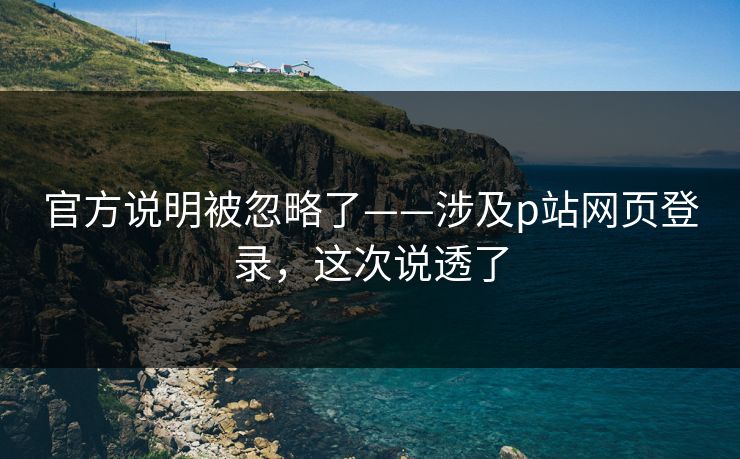 官方说明被忽略了——涉及p站网页登录，这次说透了
