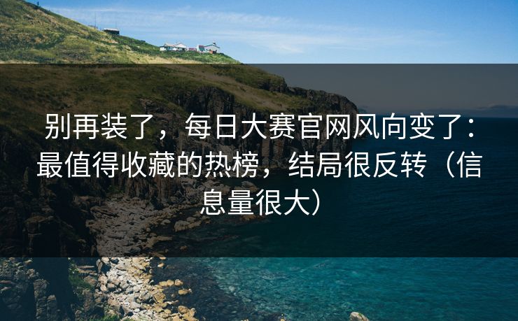 别再装了，每日大赛官网风向变了：最值得收藏的热榜，结局很反转（信息量很大）