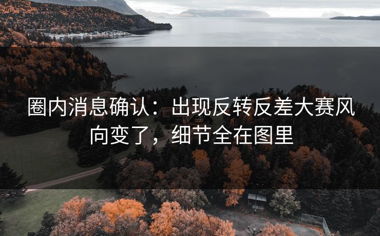 圈内消息确认：出现反转反差大赛风向变了，细节全在图里