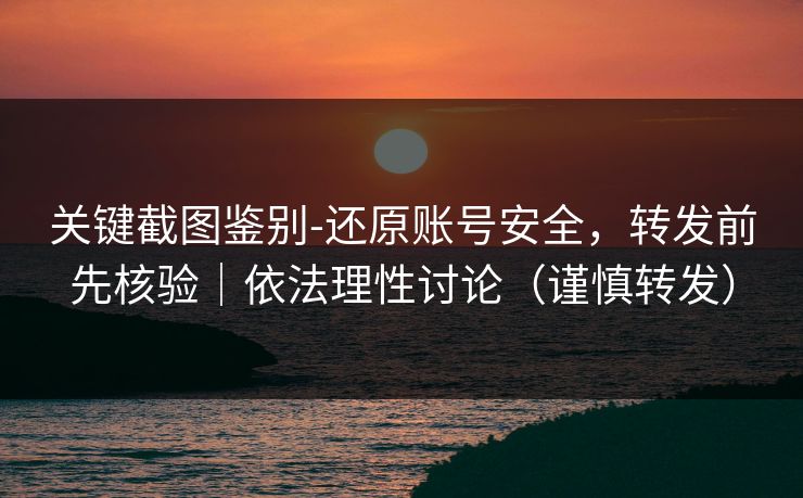 关键截图鉴别-还原账号安全，转发前先核验｜依法理性讨论（谨慎转发）