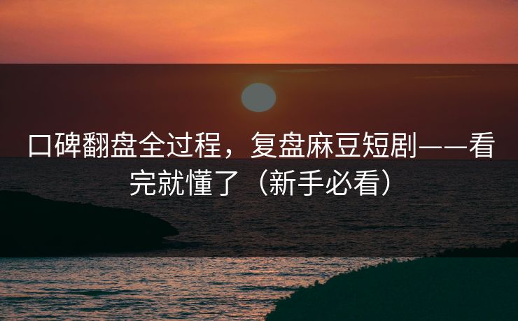 口碑翻盘全过程，复盘麻豆短剧——看完就懂了（新手必看）