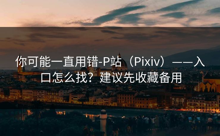 你可能一直用错-P站（Pixiv）——入口怎么找？建议先收藏备用