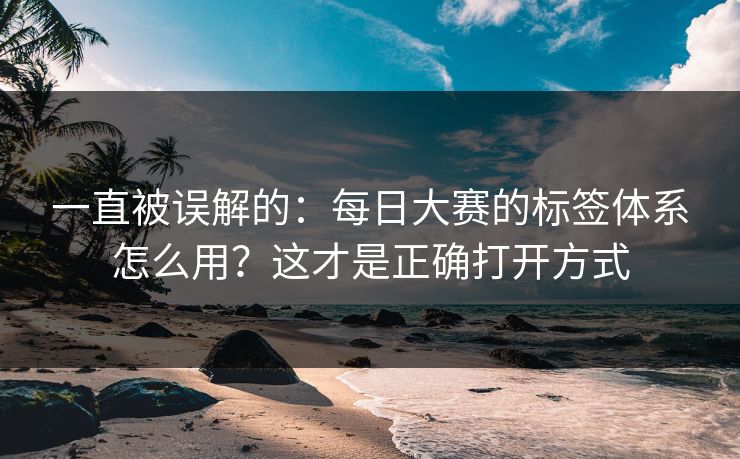 一直被误解的：每日大赛的标签体系怎么用？这才是正确打开方式