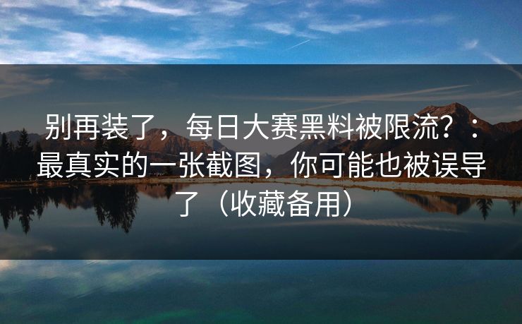 别再装了，每日大赛黑料被限流？：最真实的一张截图，你可能也被误导了（收藏备用）