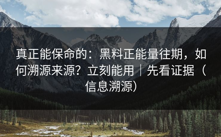 真正能保命的：黑料正能量往期，如何溯源来源？立刻能用｜先看证据（信息溯源）