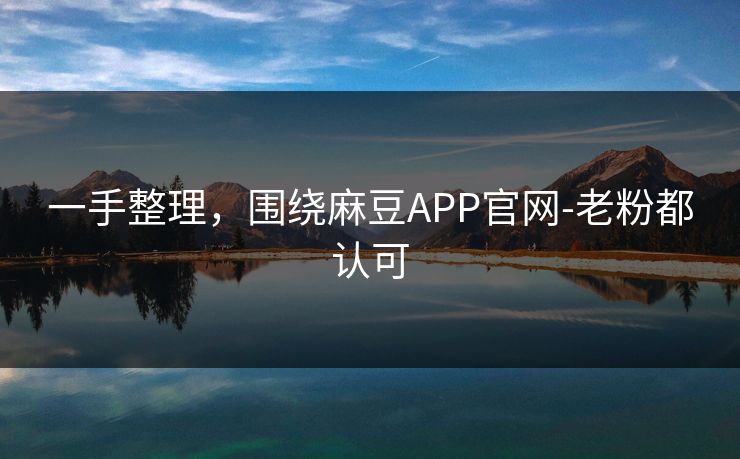 一手整理，围绕麻豆APP官网-老粉都认可