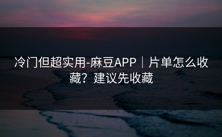 冷门但超实用-麻豆APP｜片单怎么收藏？建议先收藏