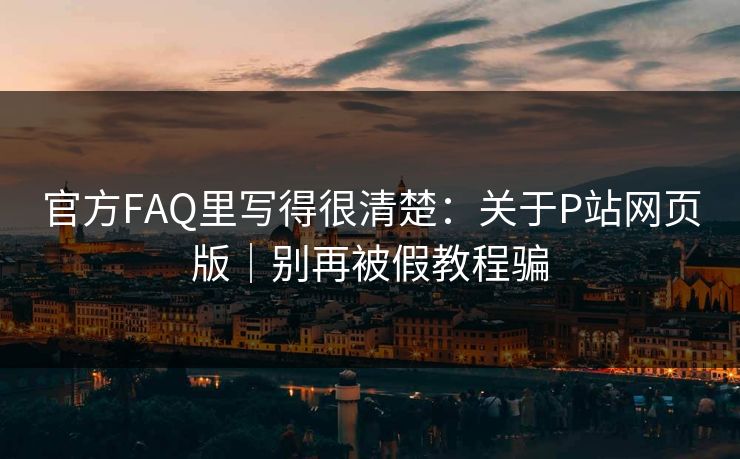 官方FAQ里写得很清楚：关于P站网页版｜别再被假教程骗
