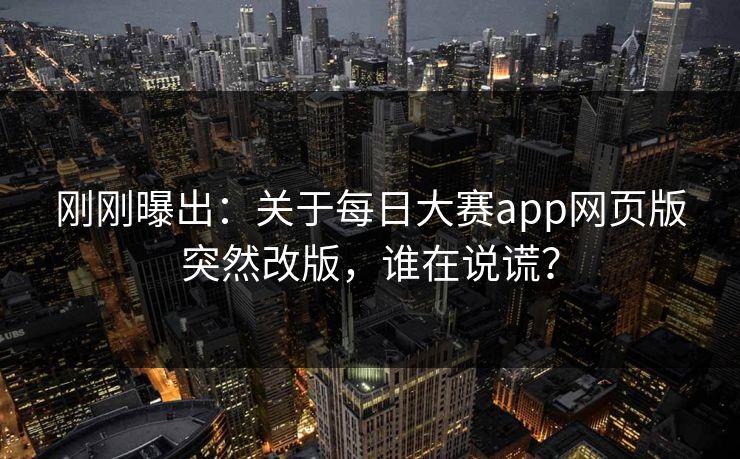 刚刚曝出：关于每日大赛app网页版突然改版，谁在说谎？