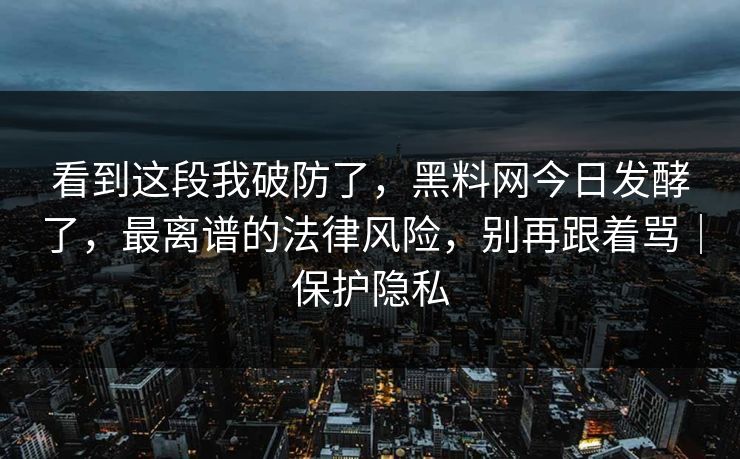 看到这段我破防了，黑料网今日发酵了，最离谱的法律风险，别再跟着骂｜保护隐私