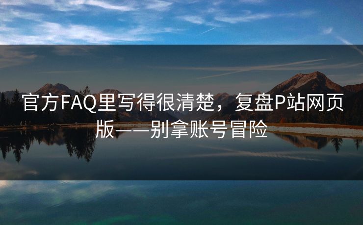 官方FAQ里写得很清楚，复盘P站网页版——别拿账号冒险