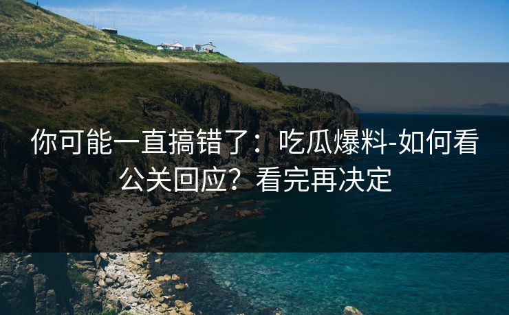 你可能一直搞错了：吃瓜爆料-如何看公关回应？看完再决定