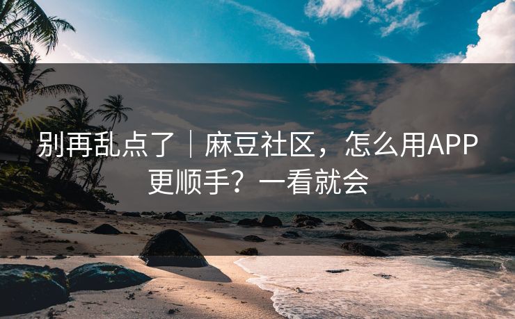 别再乱点了｜麻豆社区，怎么用APP更顺手？一看就会