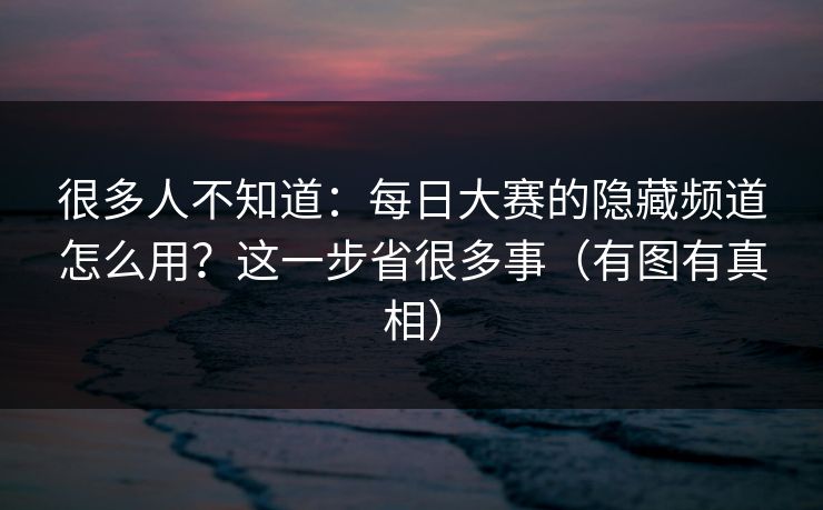 很多人不知道：每日大赛的隐藏频道怎么用？这一步省很多事（有图有真相）