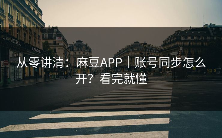 从零讲清：麻豆APP｜账号同步怎么开？看完就懂