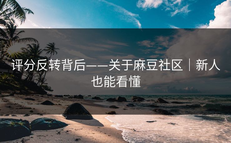 评分反转背后——关于麻豆社区｜新人也能看懂