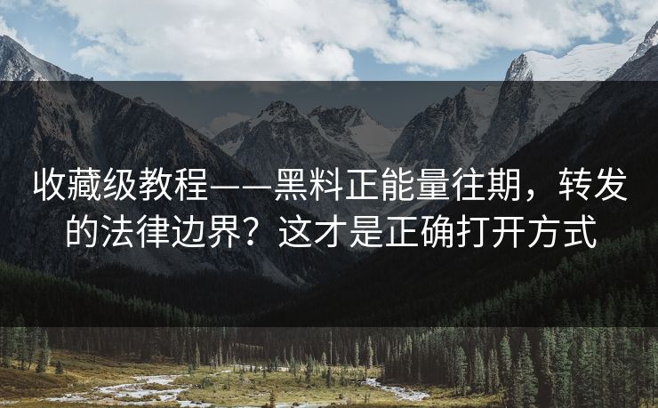 收藏级教程——黑料正能量往期，转发的法律边界？这才是正确打开方式