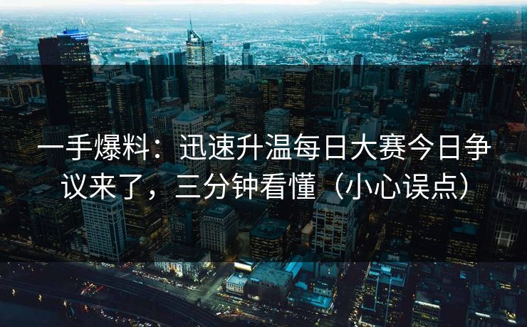 一手爆料：迅速升温每日大赛今日争议来了，三分钟看懂（小心误点）