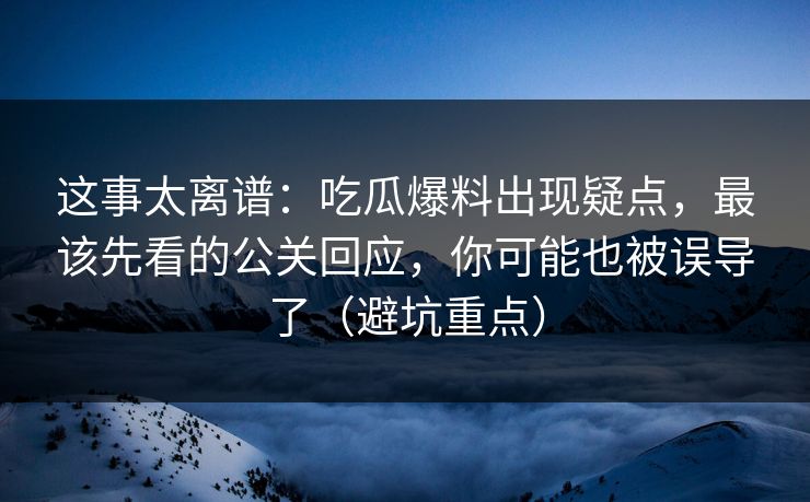 这事太离谱：吃瓜爆料出现疑点，最该先看的公关回应，你可能也被误导了（避坑重点）