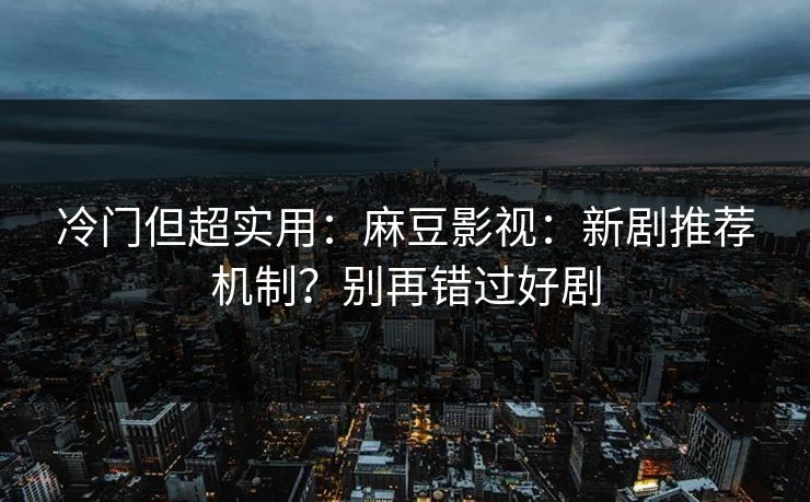 冷门但超实用：麻豆影视：新剧推荐机制？别再错过好剧