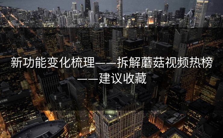 新功能变化梳理——拆解蘑菇视频热榜——建议收藏