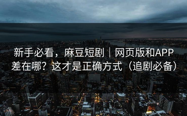 新手必看，麻豆短剧｜网页版和APP差在哪？这才是正确方式（追剧必备）