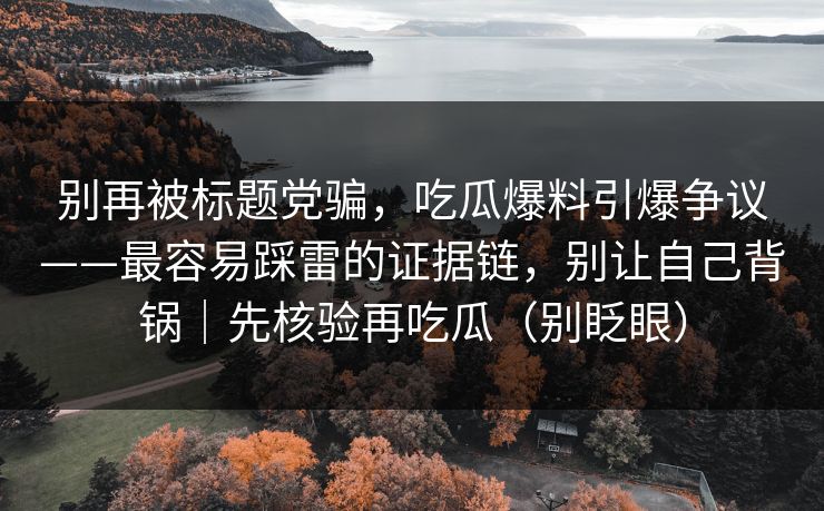 别再被标题党骗，吃瓜爆料引爆争议——最容易踩雷的证据链，别让自己背锅｜先核验再吃瓜（别眨眼）